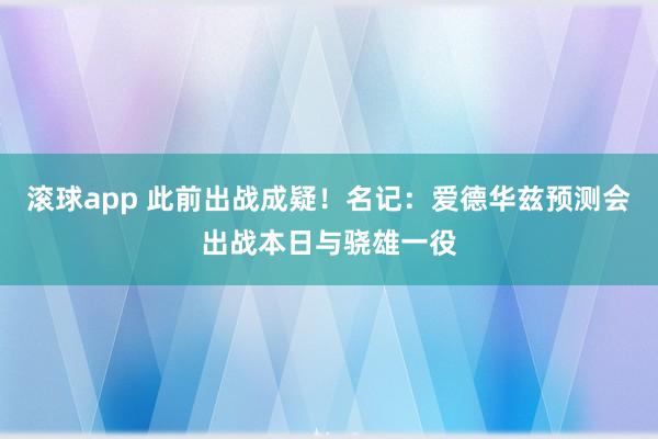 滚球app 此前出战成疑！名记：爱德华兹预测会出战本日与骁雄一役