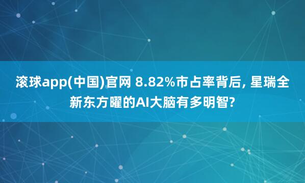 滚球app(中国)官网 8.82%市占率背后， 星瑞全新东方曜的AI大脑有多明智?