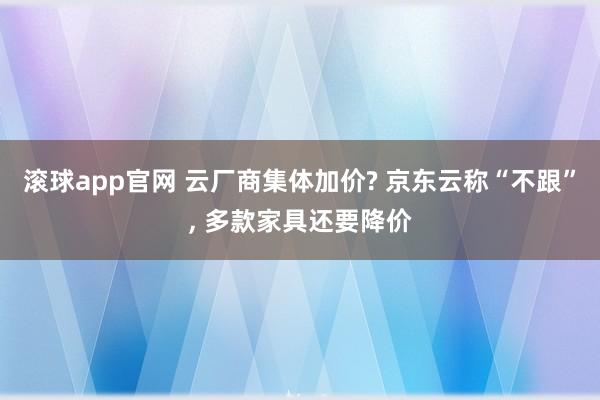 滚球app官网 云厂商集体加价? 京东云称“不跟”， 多款家具还要降价