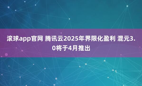 滚球app官网 腾讯云2025年界限化盈利 混元3.0将于4月推出