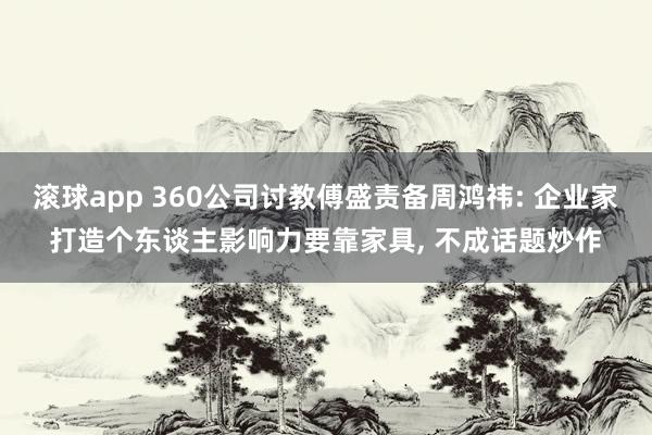 滚球app 360公司讨教傅盛责备周鸿祎: 企业家打造个东谈主影响力要靠家具， 不成话题炒作