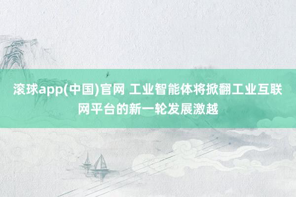 滚球app(中国)官网 工业智能体将掀翻工业互联网平台的新一轮发展激越
