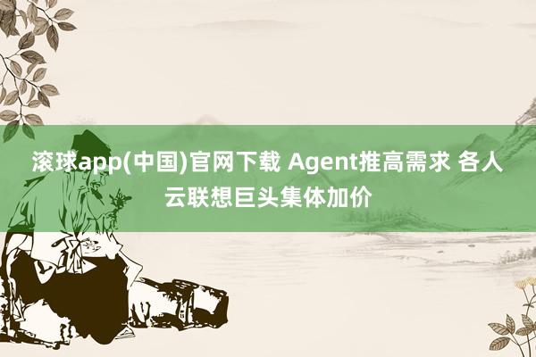 滚球app(中国)官网下载 Agent推高需求 各人云联想巨头集体加价
