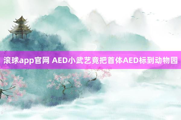 滚球app官网 AED小武艺竟把首体AED标到动物园