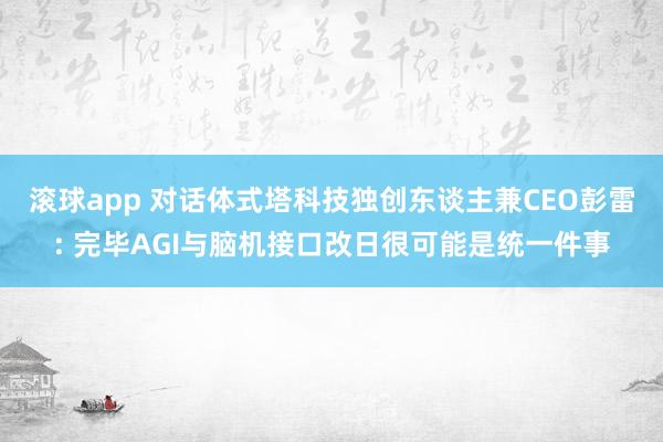 滚球app 对话体式塔科技独创东谈主兼CEO彭雷: 完毕AGI与脑机接口改日很可能是统一件事