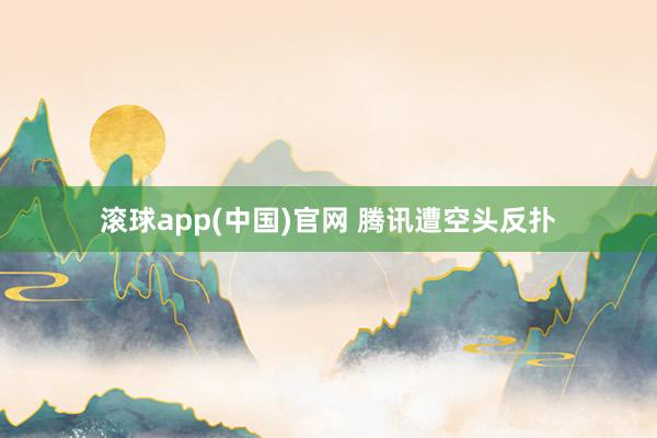 滚球app(中国)官网 腾讯遭空头反扑