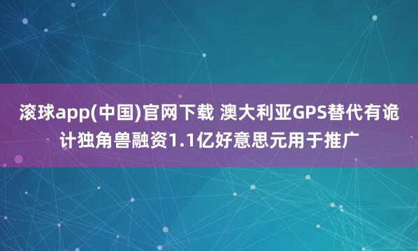 滚球app(中国)官网下载 澳大利亚GPS替代有诡计独角兽融资1.1亿好意思元用于推广