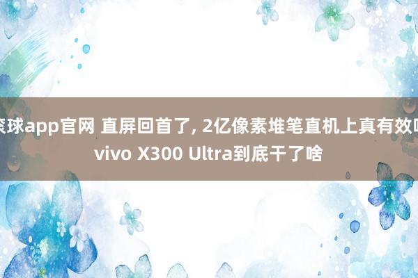 滚球app官网 直屏回首了， 2亿像素堆笔直机上真有效吗vivo X300 Ultra到底干了啥