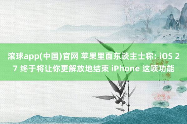 滚球app(中国)官网 苹果里面东谈主士称: iOS 27 终于将让你更解放地结束 iPhone 这项功能