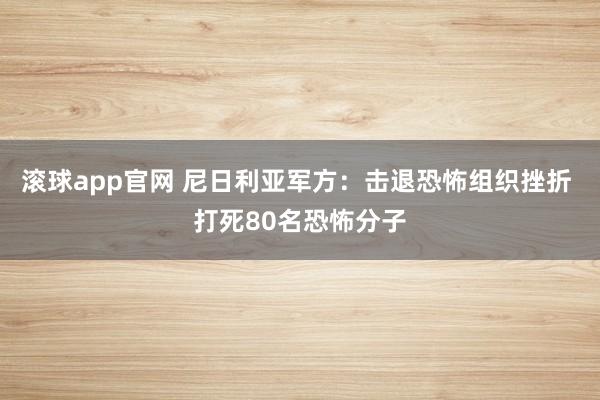 滚球app官网 尼日利亚军方：击退恐怖组织挫折 打死80名恐怖分子