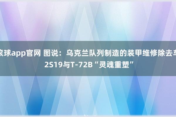 滚球app官网 图说：乌克兰队列制造的装甲维修除去车 2S19与T-72B“灵魂重塑”