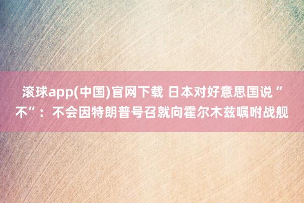滚球app(中国)官网下载 日本对好意思国说“不”：不会因特朗普号召就向霍尔木兹嘱咐战舰