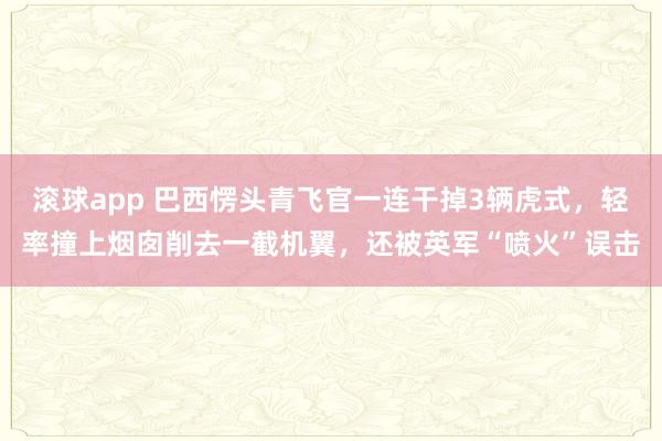 滚球app 巴西愣头青飞官一连干掉3辆虎式，轻率撞上烟囱削去一截机翼，还被英军“喷火”误击