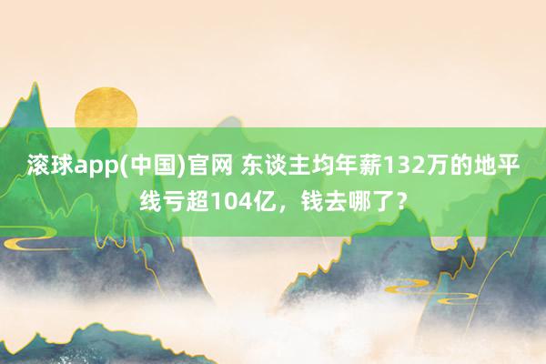 滚球app(中国)官网 东谈主均年薪132万的地平线亏超104亿，钱去哪了？