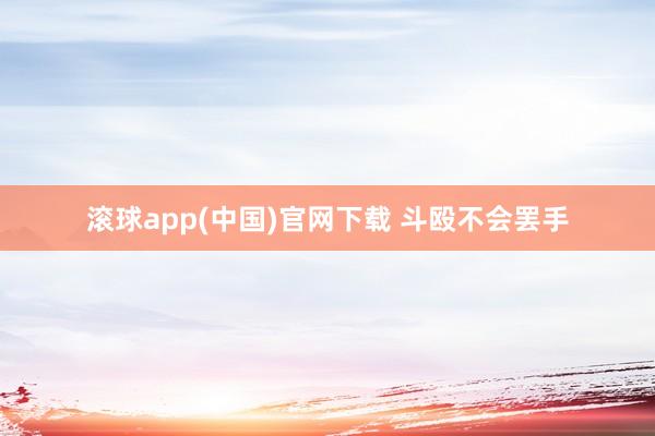 滚球app(中国)官网下载 斗殴不会罢手