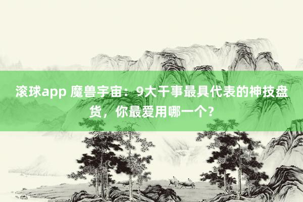 滚球app 魔兽宇宙：9大干事最具代表的神技盘货，你最爱用哪一个？
