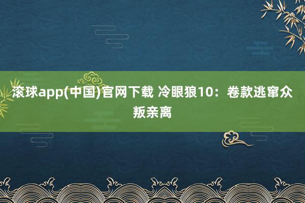 滚球app(中国)官网下载 冷眼狼10：卷款逃窜众叛亲离