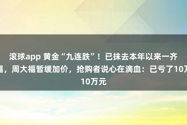 滚球app 黄金“九连跌”！已抹去本年以来一齐涨幅，周大福暂缓加价，抢购者说心在滴血：已亏了10万元
