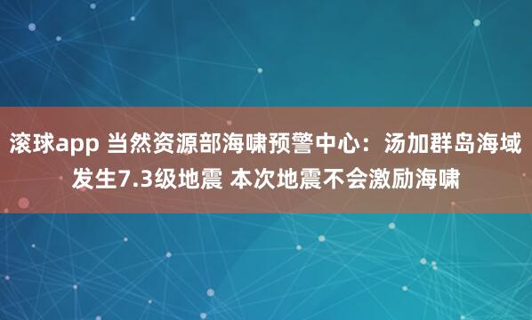 滚球app 当然资源部海啸预警中心：汤加群岛海域发生7.3级地震 本次地震不会激励海啸