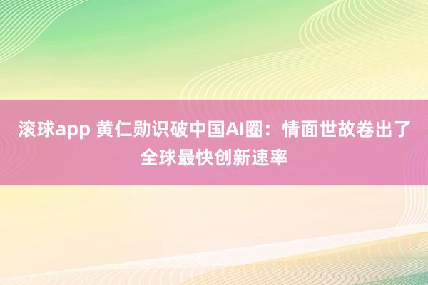 滚球app 黄仁勋识破中国AI圈：情面世故卷出了全球最快创新速率