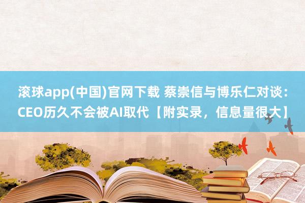 滚球app(中国)官网下载 蔡崇信与博乐仁对谈：CEO历久不会被AI取代【附实录，信息量很大】
