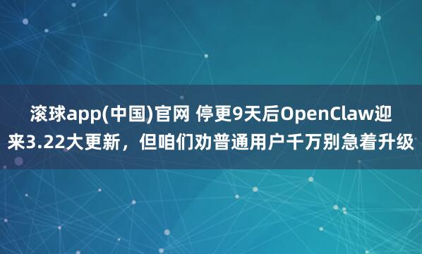 滚球app(中国)官网 停更9天后OpenClaw迎来3.22大更新，但咱们劝普通用户千万别急着升级