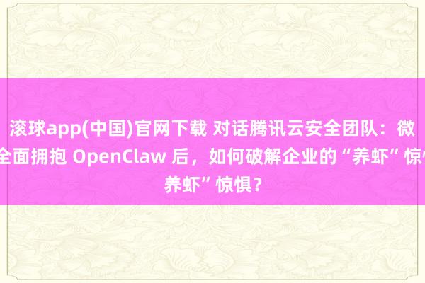 滚球app(中国)官网下载 对话腾讯云安全团队：微信全面拥抱 OpenClaw 后，如何破解企业的“养虾”惊惧？
