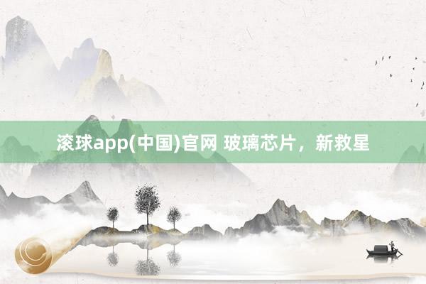 滚球app(中国)官网 玻璃芯片，新救星