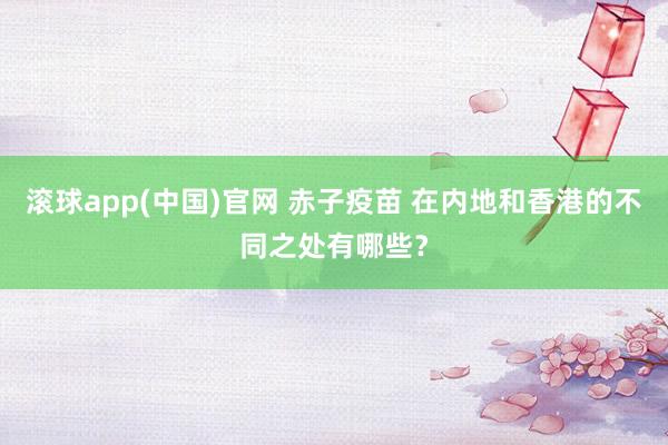 滚球app(中国)官网 赤子疫苗 在内地和香港的不同之处有哪些？