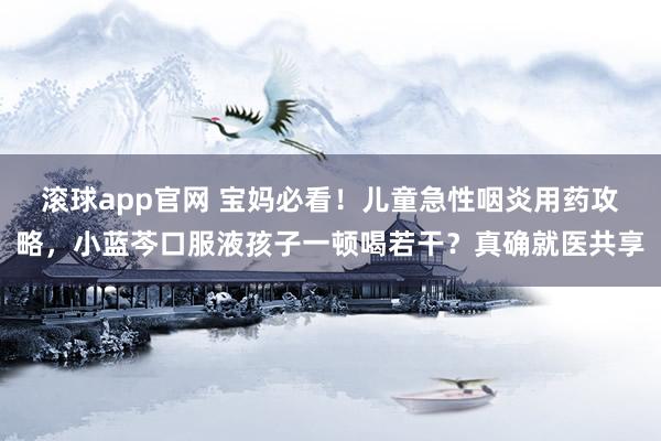 滚球app官网 宝妈必看！儿童急性咽炎用药攻略，小蓝芩口服液孩子一顿喝若干？真确就医共享