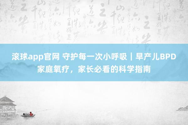 滚球app官网 守护每一次小呼吸｜早产儿BPD家庭氧疗，家长必看的科学指南