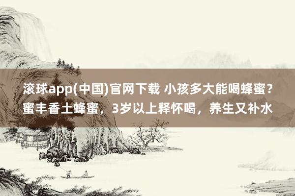 滚球app(中国)官网下载 小孩多大能喝蜂蜜？蜜丰香土蜂蜜，3岁以上释怀喝，养生又补水
