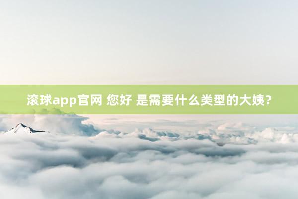 滚球app官网 您好 是需要什么类型的大姨？