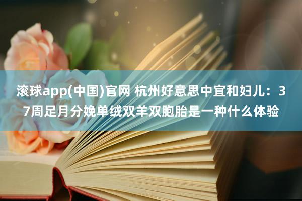 滚球app(中国)官网 杭州好意思中宜和妇儿：37周足月分娩单绒双羊双胞胎是一种什么体验