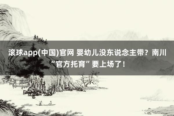 滚球app(中国)官网 婴幼儿没东说念主带？南川“官方托育”要上场了！