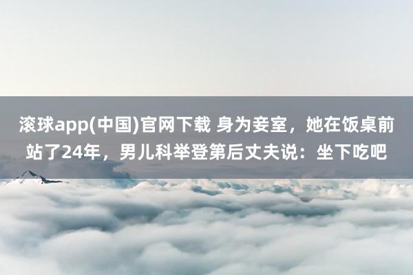 滚球app(中国)官网下载 身为妾室，她在饭桌前站了24年，男儿科举登第后丈夫说：坐下吃吧