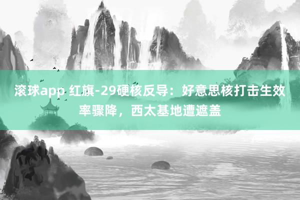 滚球app 红旗-29硬核反导：好意思核打击生效率骤降，西太基地遭遮盖