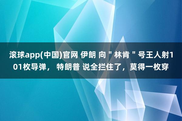 滚球app(中国)官网 伊朗 向＂林肯＂号王人射101枚导弹， 特朗普 说全拦住了，莫得一枚穿