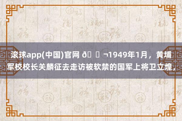 滚球app(中国)官网 🌬1949年1月，黄埔军校校长关麟征去走访被软禁的国军上将卫立煌，