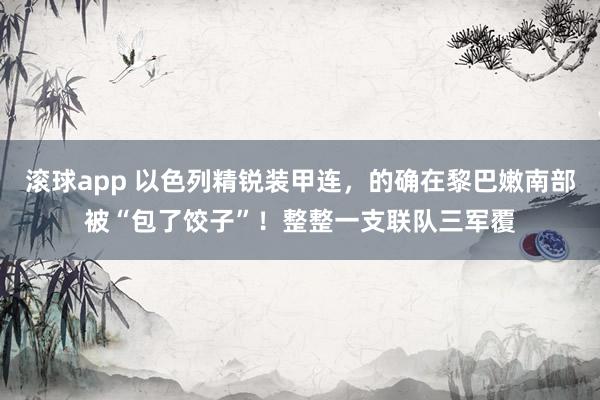 滚球app 以色列精锐装甲连，的确在黎巴嫩南部被“包了饺子”！整整一支联队三军覆