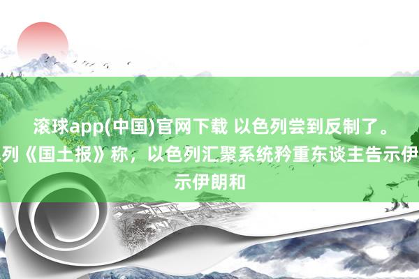 滚球app(中国)官网下载 以色列尝到反制了。以色列《国土报》称，以色列汇聚系统矜重东谈主告示伊朗和