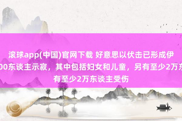 滚球app(中国)官网下载 好意思以伏击已形成伊朗跨越1900东谈主示寂，其中包括妇女和儿童，另有至少2万东谈主受伤