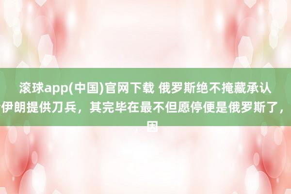 滚球app(中国)官网下载 俄罗斯绝不掩藏承认给伊朗提供刀兵，其完毕在最不但愿停便是俄罗斯了，因