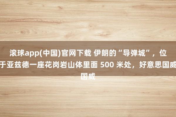 滚球app(中国)官网下载 伊朗的“导弹城”，位于亚兹德一座花岗岩山体里面 500 米处，好意思国威
