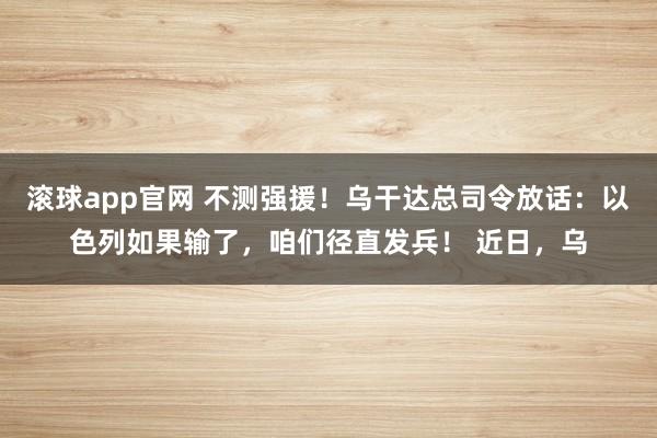 滚球app官网 不测强援！乌干达总司令放话：以色列如果输了，咱们径直发兵！ 近日，乌