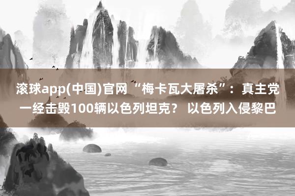 滚球app(中国)官网 “梅卡瓦大屠杀”：真主党一经击毁100辆以色列坦克？ 以色列入侵黎巴