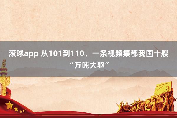 滚球app 从101到110，一条视频集都我国十艘“万吨大驱”