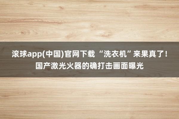 滚球app(中国)官网下载 “洗衣机”来果真了！国产激光火器的确打击画面曝光