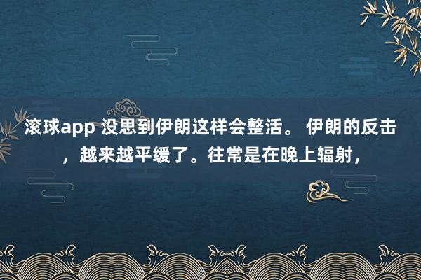 滚球app 没思到伊朗这样会整活。 伊朗的反击，越来越平缓了。往常是在晚上辐射，