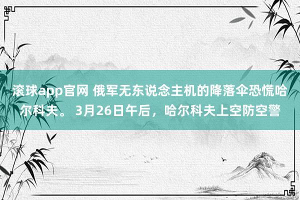 滚球app官网 俄军无东说念主机的降落伞恐慌哈尔科夫。 3月26日午后，哈尔科夫上空防空警